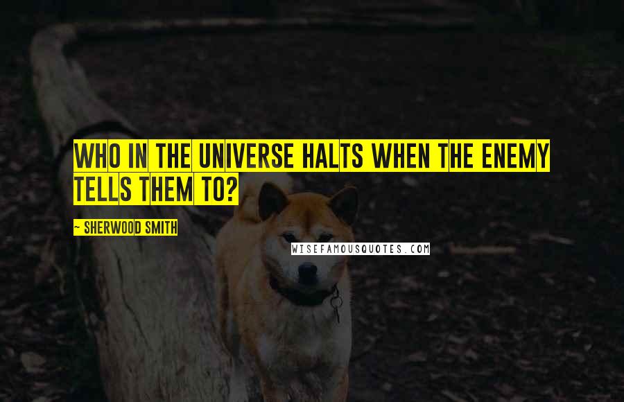 Sherwood Smith Quotes: Who in the universe halts when the enemy tells them to?