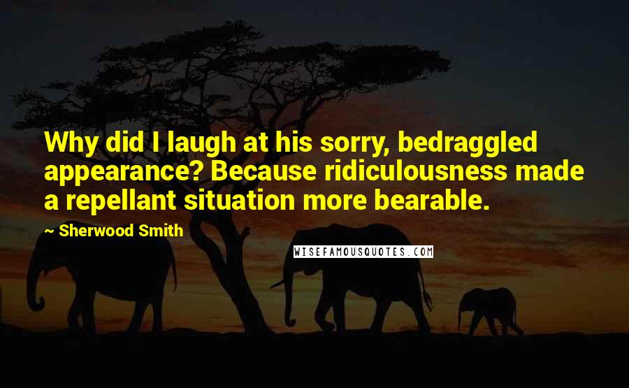 Sherwood Smith Quotes: Why did I laugh at his sorry, bedraggled appearance? Because ridiculousness made a repellant situation more bearable.