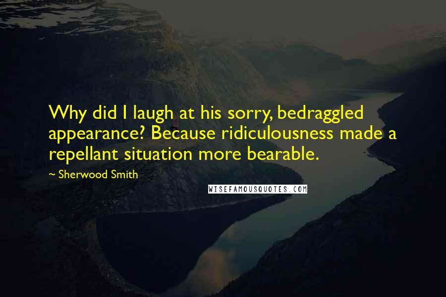 Sherwood Smith Quotes: Why did I laugh at his sorry, bedraggled appearance? Because ridiculousness made a repellant situation more bearable.