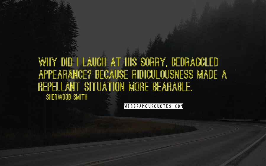 Sherwood Smith Quotes: Why did I laugh at his sorry, bedraggled appearance? Because ridiculousness made a repellant situation more bearable.