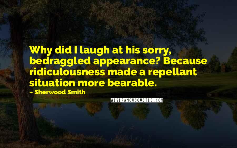Sherwood Smith Quotes: Why did I laugh at his sorry, bedraggled appearance? Because ridiculousness made a repellant situation more bearable.