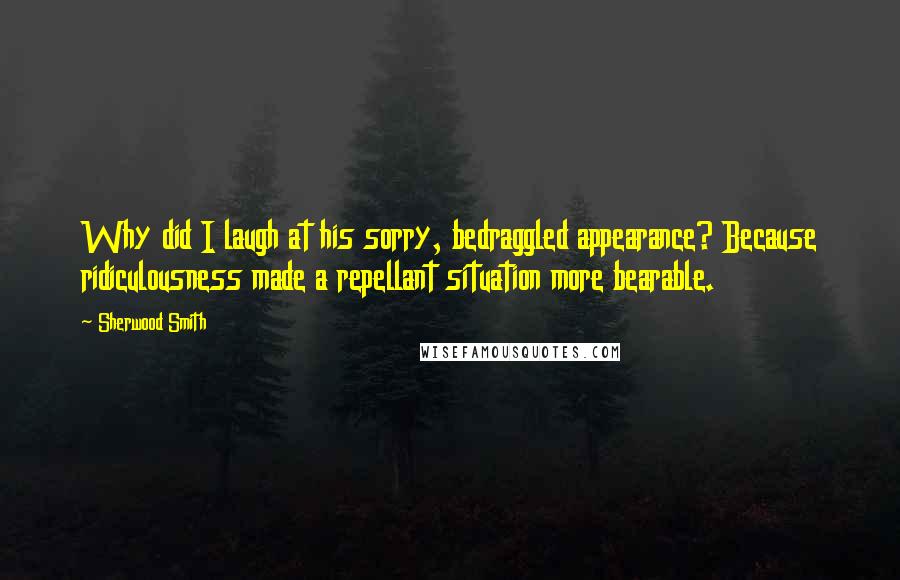 Sherwood Smith Quotes: Why did I laugh at his sorry, bedraggled appearance? Because ridiculousness made a repellant situation more bearable.