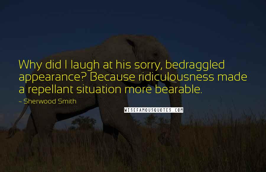 Sherwood Smith Quotes: Why did I laugh at his sorry, bedraggled appearance? Because ridiculousness made a repellant situation more bearable.