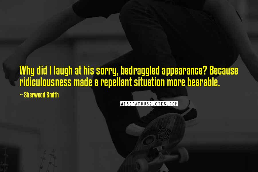 Sherwood Smith Quotes: Why did I laugh at his sorry, bedraggled appearance? Because ridiculousness made a repellant situation more bearable.