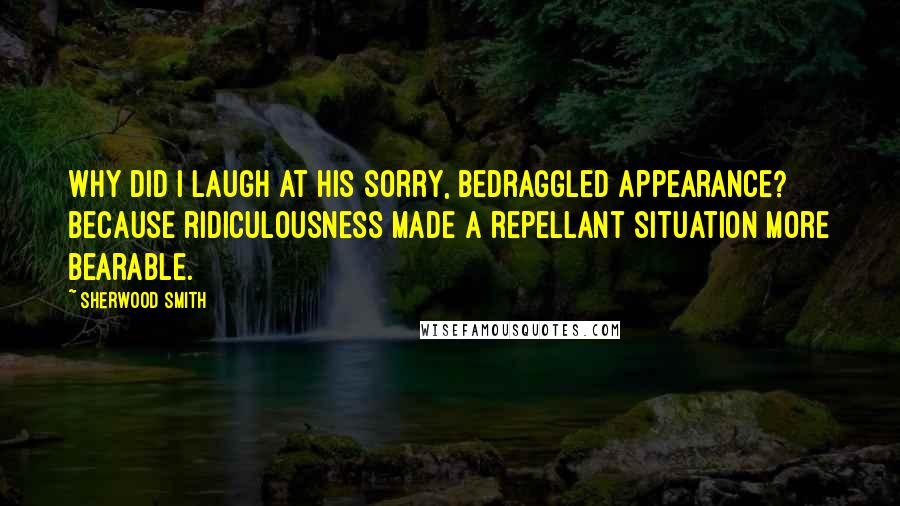 Sherwood Smith Quotes: Why did I laugh at his sorry, bedraggled appearance? Because ridiculousness made a repellant situation more bearable.
