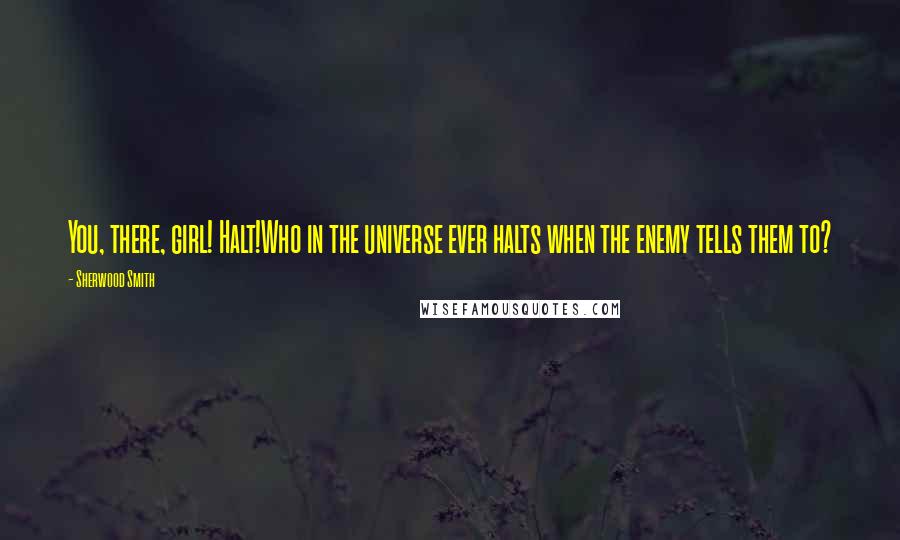 Sherwood Smith Quotes: You, there, girl! Halt!Who in the universe ever halts when the enemy tells them to?