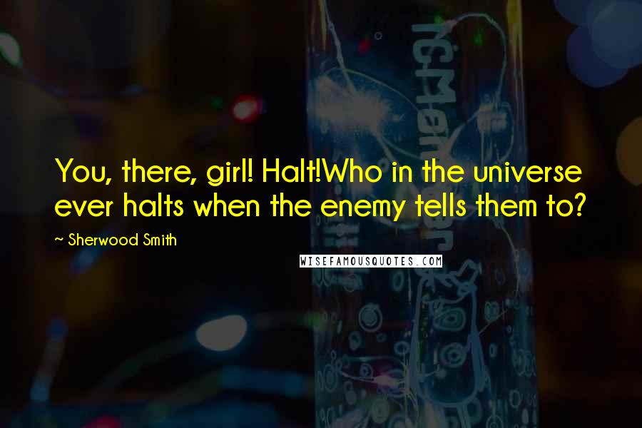 Sherwood Smith Quotes: You, there, girl! Halt!Who in the universe ever halts when the enemy tells them to?