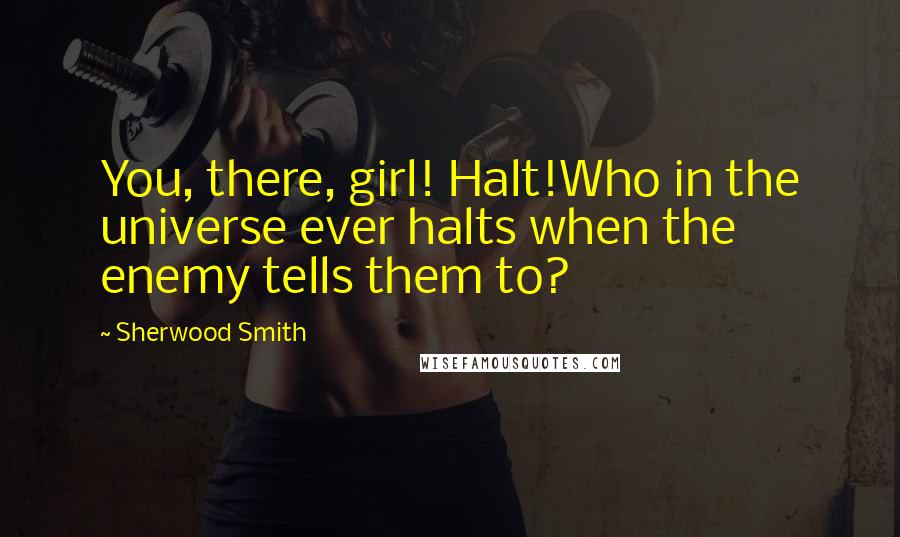 Sherwood Smith Quotes: You, there, girl! Halt!Who in the universe ever halts when the enemy tells them to?