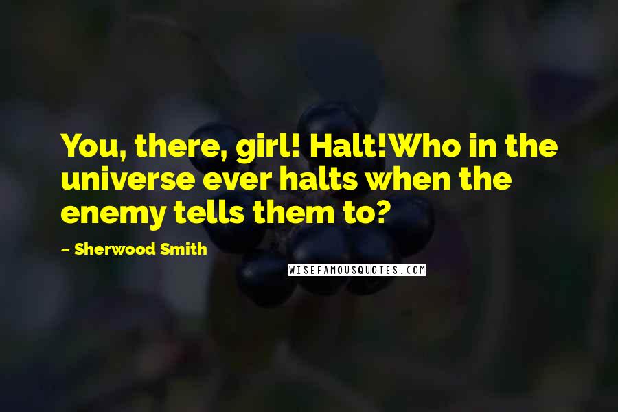 Sherwood Smith Quotes: You, there, girl! Halt!Who in the universe ever halts when the enemy tells them to?