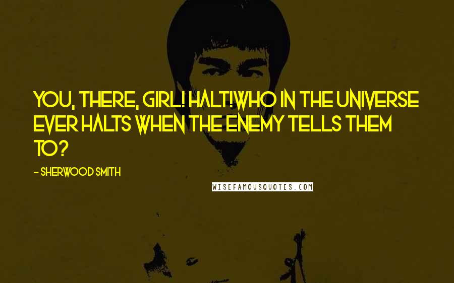 Sherwood Smith Quotes: You, there, girl! Halt!Who in the universe ever halts when the enemy tells them to?