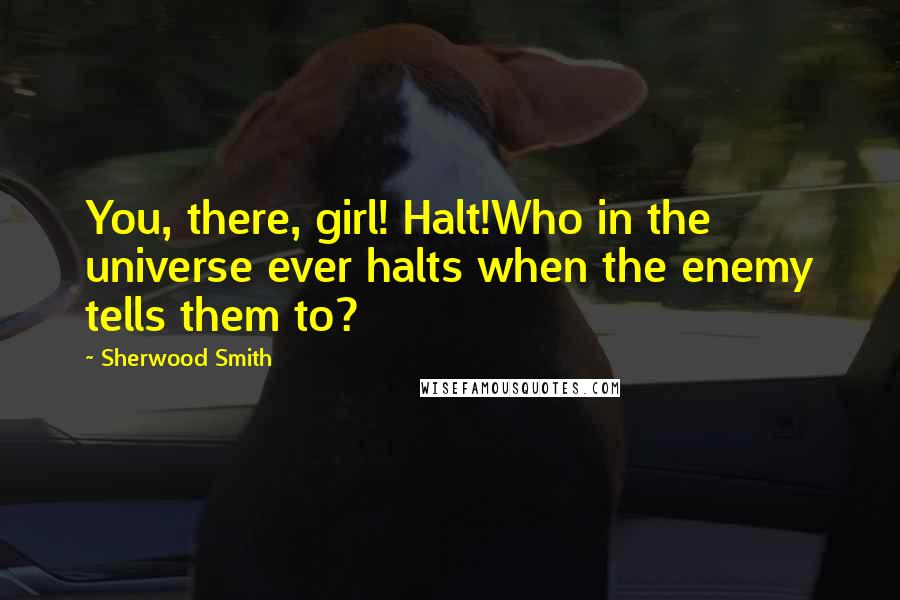 Sherwood Smith Quotes: You, there, girl! Halt!Who in the universe ever halts when the enemy tells them to?