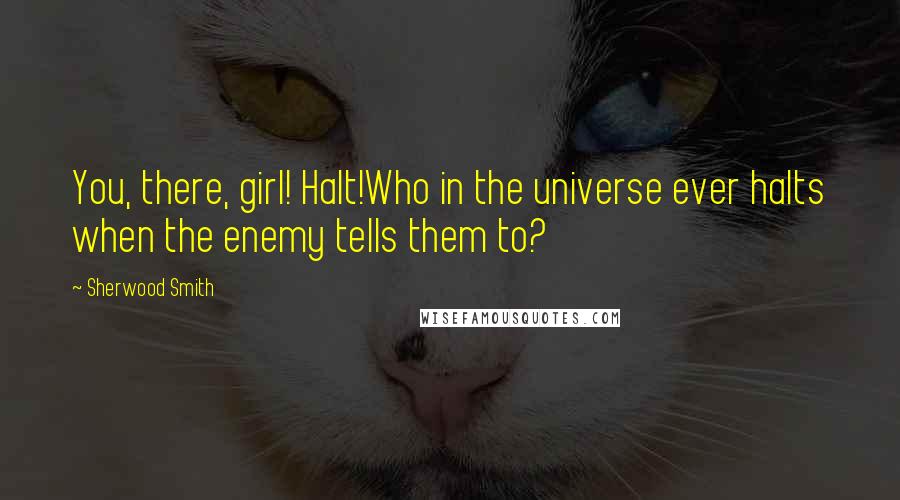 Sherwood Smith Quotes: You, there, girl! Halt!Who in the universe ever halts when the enemy tells them to?