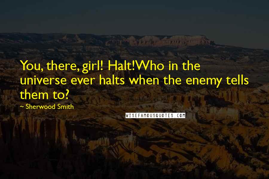 Sherwood Smith Quotes: You, there, girl! Halt!Who in the universe ever halts when the enemy tells them to?