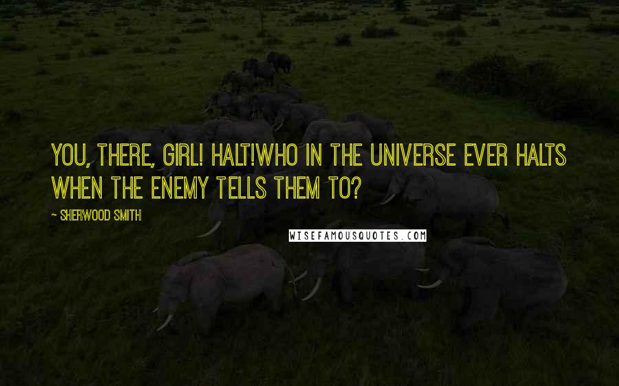 Sherwood Smith Quotes: You, there, girl! Halt!Who in the universe ever halts when the enemy tells them to?