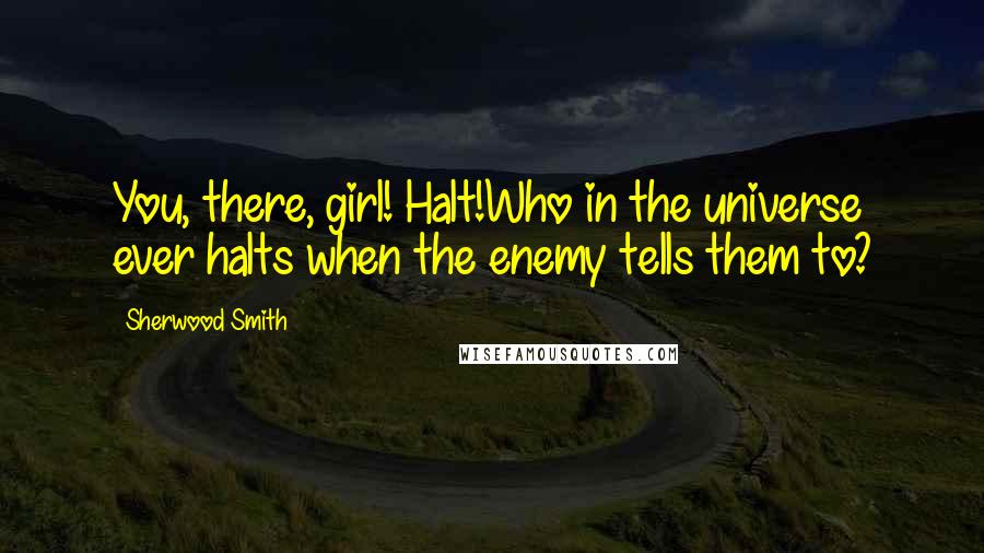 Sherwood Smith Quotes: You, there, girl! Halt!Who in the universe ever halts when the enemy tells them to?