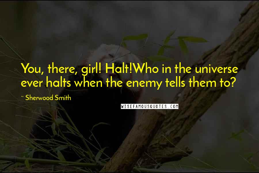 Sherwood Smith Quotes: You, there, girl! Halt!Who in the universe ever halts when the enemy tells them to?