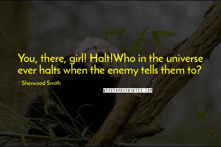 Sherwood Smith Quotes: You, there, girl! Halt!Who in the universe ever halts when the enemy tells them to?