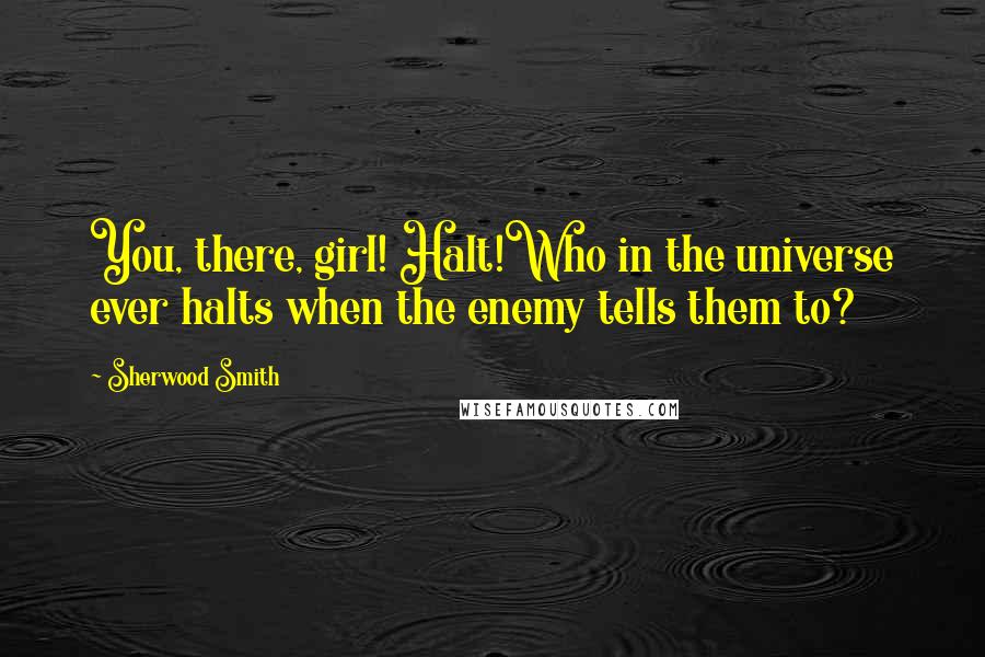 Sherwood Smith Quotes: You, there, girl! Halt!Who in the universe ever halts when the enemy tells them to?