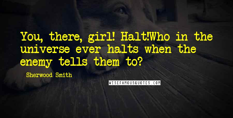 Sherwood Smith Quotes: You, there, girl! Halt!Who in the universe ever halts when the enemy tells them to?