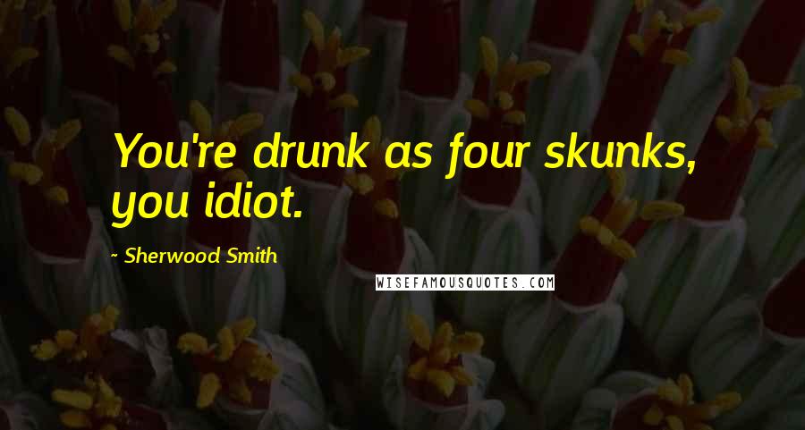 Sherwood Smith Quotes: You're drunk as four skunks, you idiot.