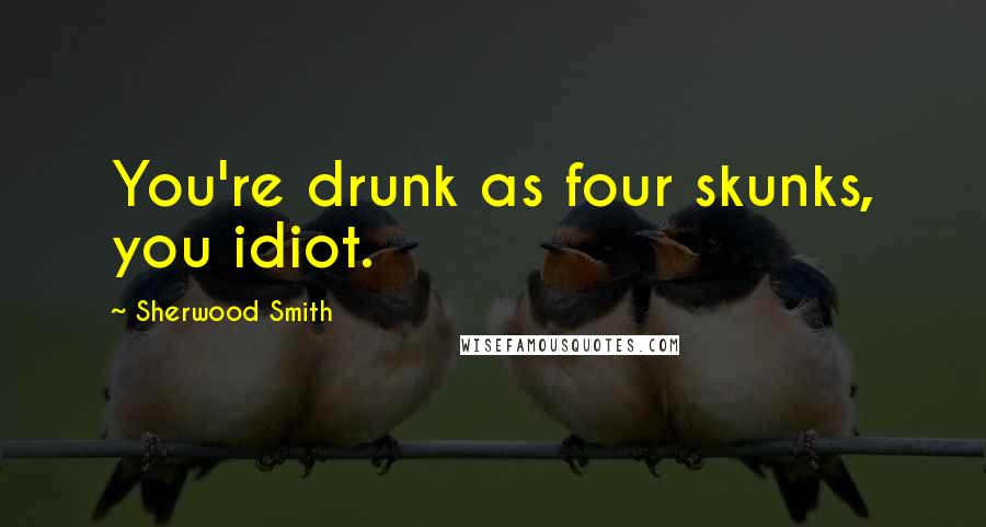 Sherwood Smith Quotes: You're drunk as four skunks, you idiot.