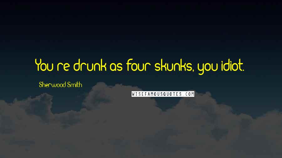 Sherwood Smith Quotes: You're drunk as four skunks, you idiot.