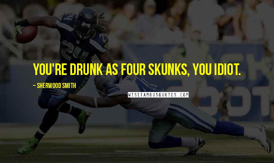 Sherwood Smith Quotes: You're drunk as four skunks, you idiot.