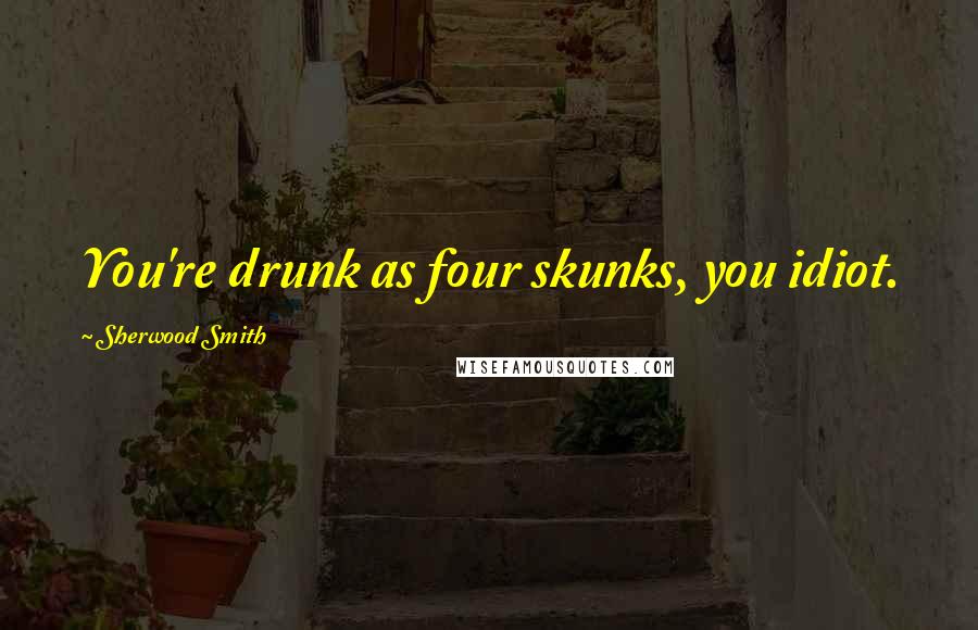 Sherwood Smith Quotes: You're drunk as four skunks, you idiot.