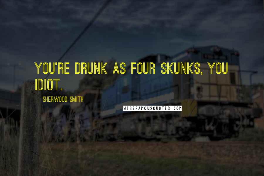 Sherwood Smith Quotes: You're drunk as four skunks, you idiot.