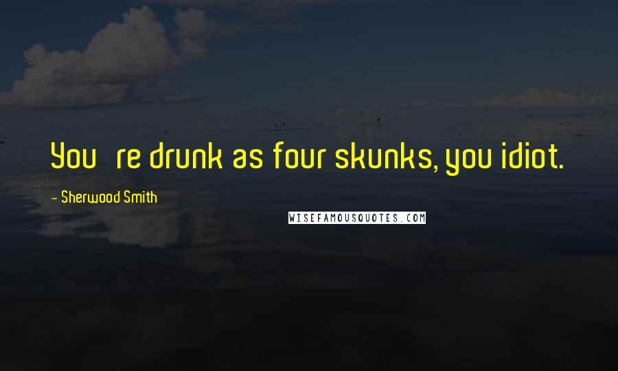 Sherwood Smith Quotes: You're drunk as four skunks, you idiot.