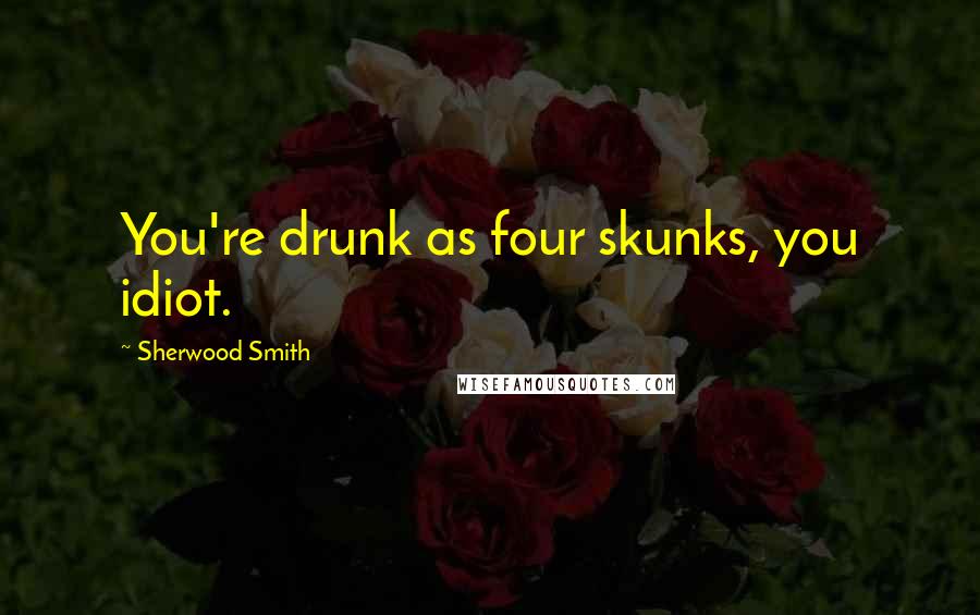 Sherwood Smith Quotes: You're drunk as four skunks, you idiot.