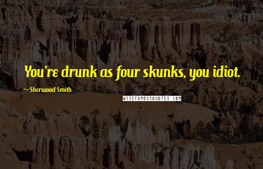 Sherwood Smith Quotes: You're drunk as four skunks, you idiot.