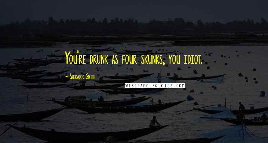 Sherwood Smith Quotes: You're drunk as four skunks, you idiot.