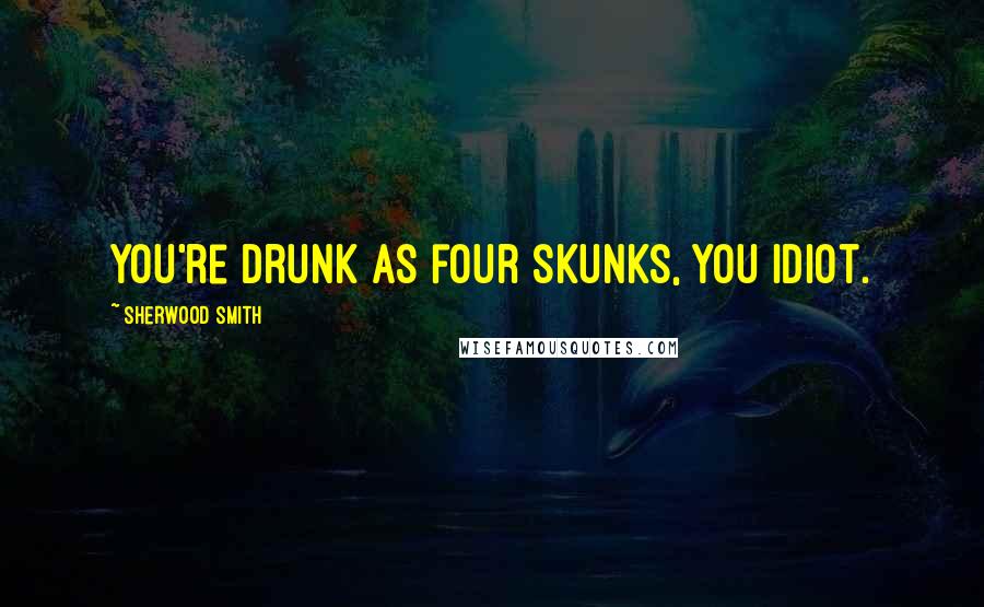 Sherwood Smith Quotes: You're drunk as four skunks, you idiot.