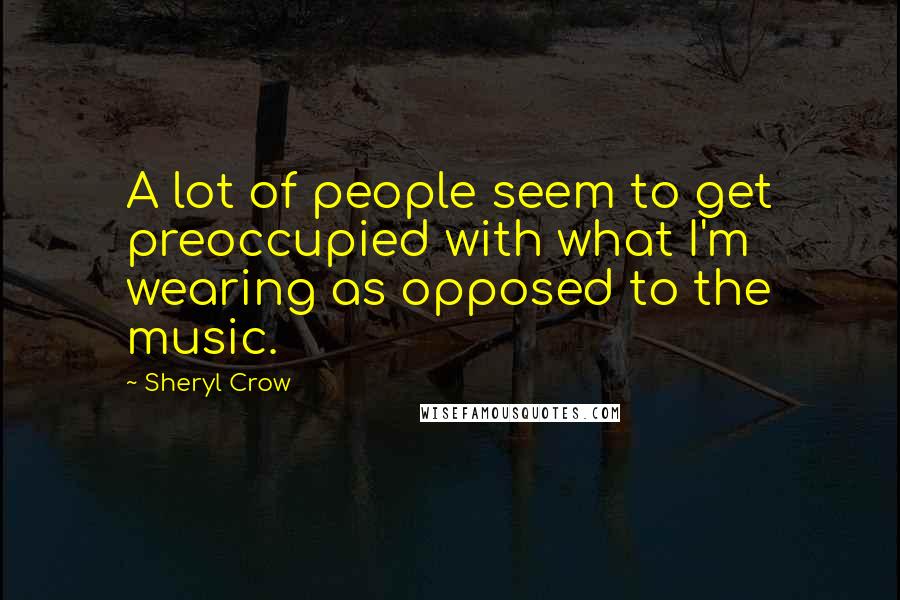 Sheryl Crow Quotes: A lot of people seem to get preoccupied with what I'm wearing as opposed to the music.