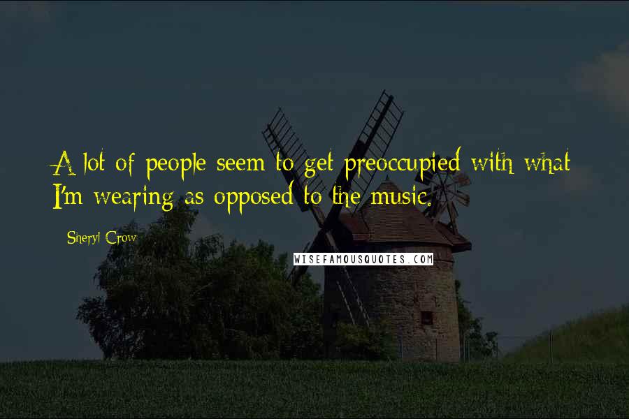 Sheryl Crow Quotes: A lot of people seem to get preoccupied with what I'm wearing as opposed to the music.