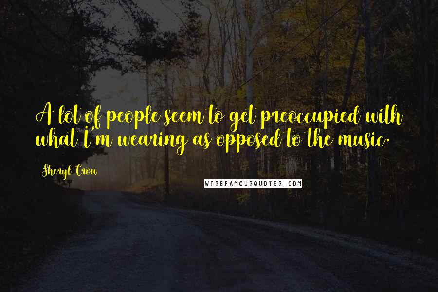 Sheryl Crow Quotes: A lot of people seem to get preoccupied with what I'm wearing as opposed to the music.