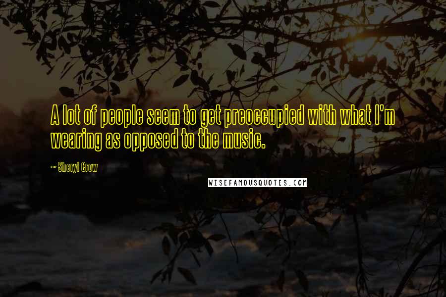 Sheryl Crow Quotes: A lot of people seem to get preoccupied with what I'm wearing as opposed to the music.