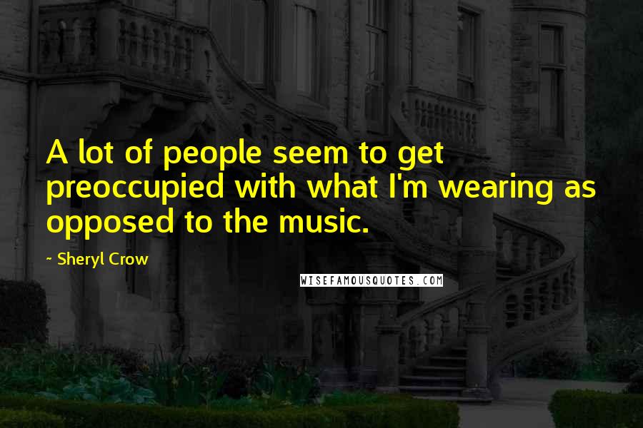 Sheryl Crow Quotes: A lot of people seem to get preoccupied with what I'm wearing as opposed to the music.