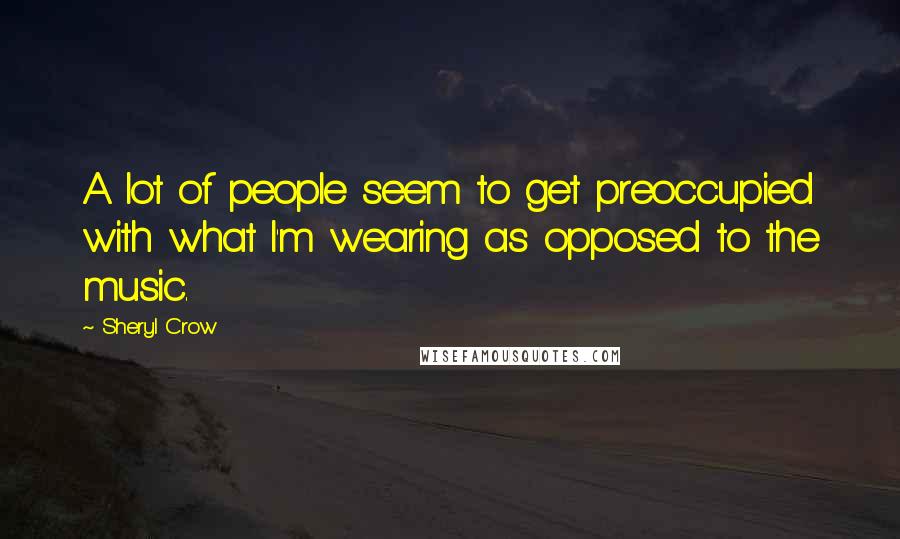 Sheryl Crow Quotes: A lot of people seem to get preoccupied with what I'm wearing as opposed to the music.