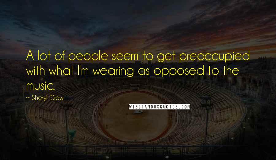 Sheryl Crow Quotes: A lot of people seem to get preoccupied with what I'm wearing as opposed to the music.
