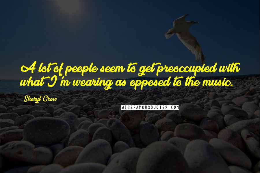 Sheryl Crow Quotes: A lot of people seem to get preoccupied with what I'm wearing as opposed to the music.