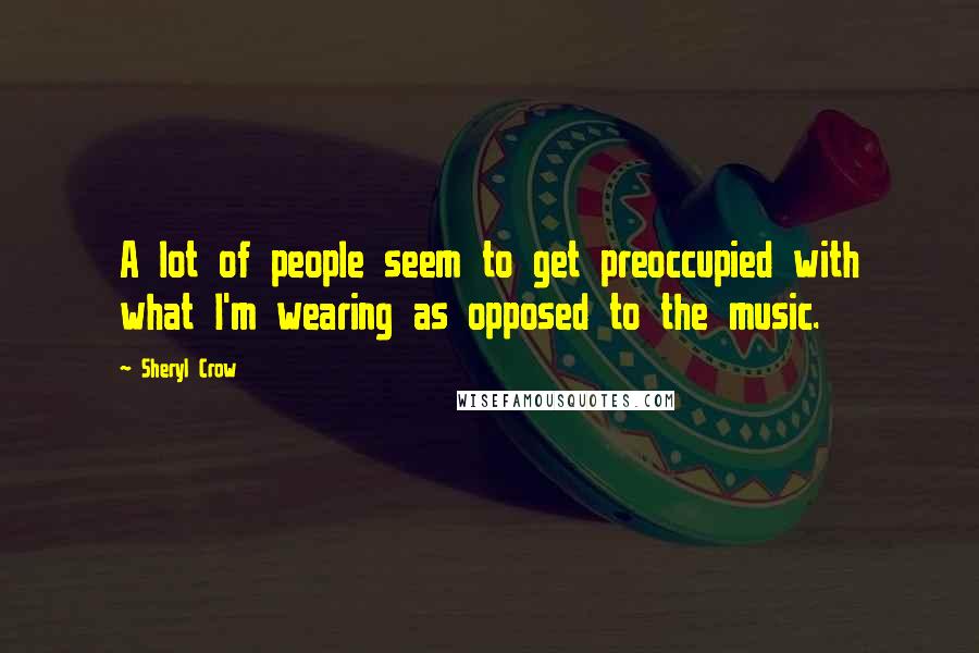 Sheryl Crow Quotes: A lot of people seem to get preoccupied with what I'm wearing as opposed to the music.