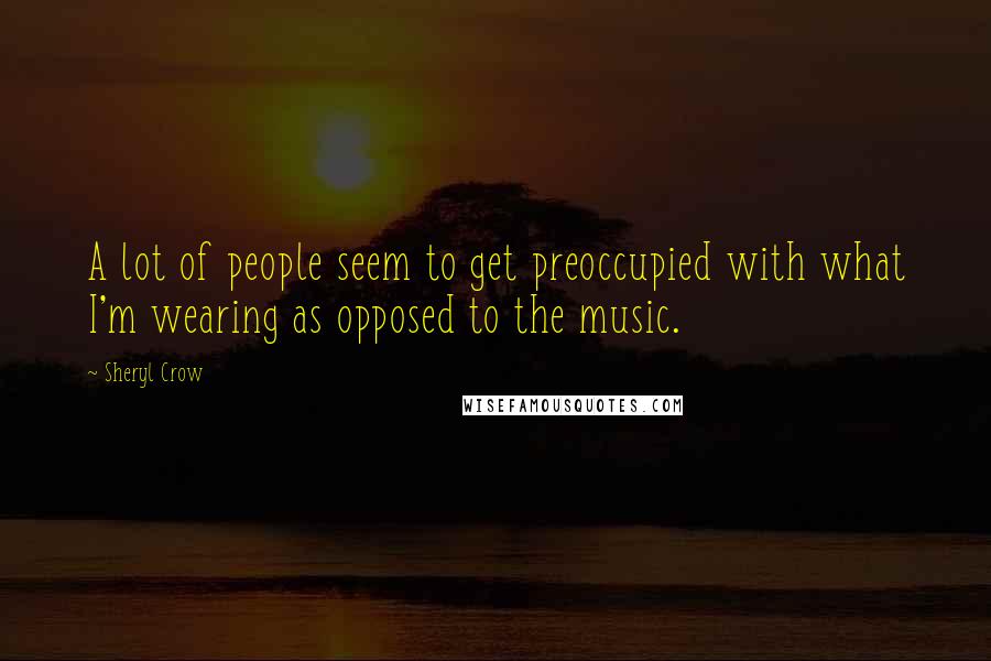 Sheryl Crow Quotes: A lot of people seem to get preoccupied with what I'm wearing as opposed to the music.