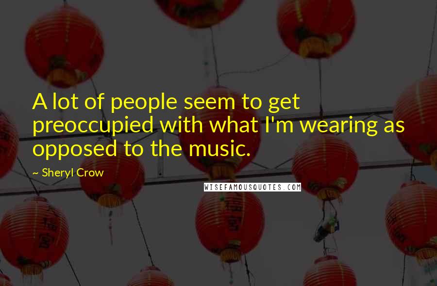 Sheryl Crow Quotes: A lot of people seem to get preoccupied with what I'm wearing as opposed to the music.