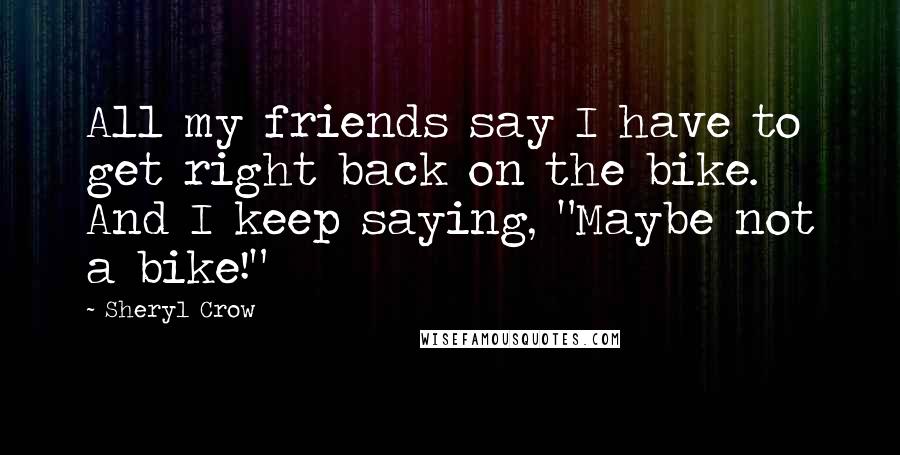 Sheryl Crow Quotes: All my friends say I have to get right back on the bike. And I keep saying, "Maybe not a bike!"