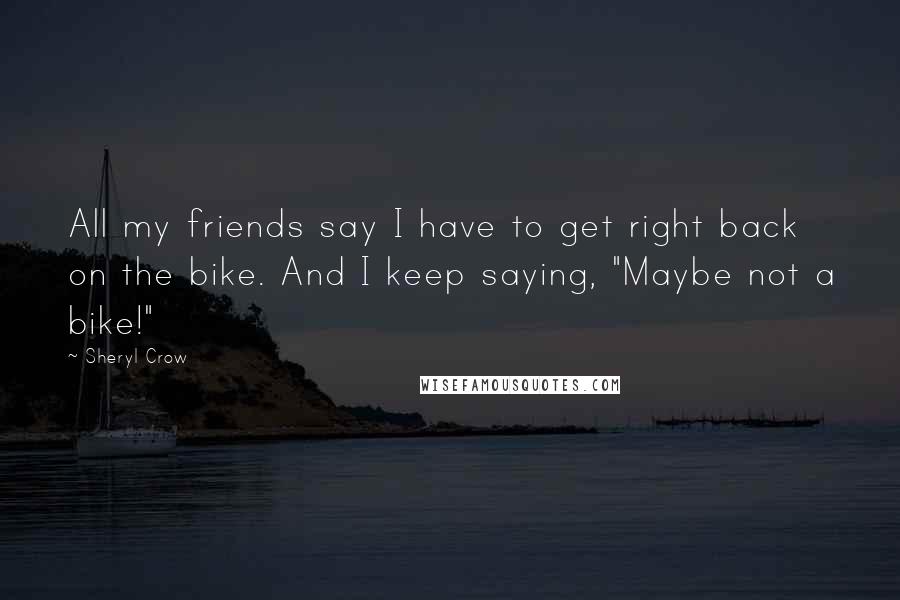 Sheryl Crow Quotes: All my friends say I have to get right back on the bike. And I keep saying, "Maybe not a bike!"