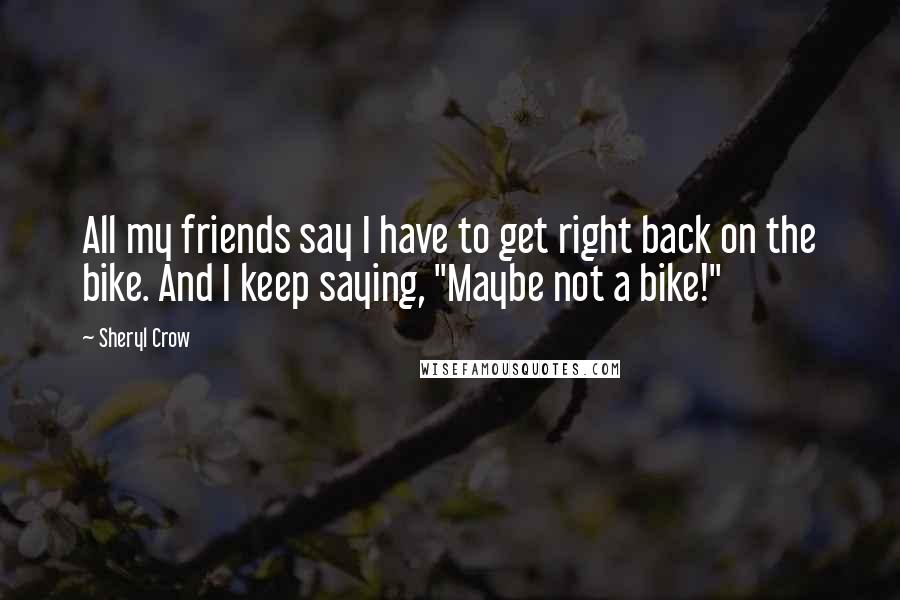 Sheryl Crow Quotes: All my friends say I have to get right back on the bike. And I keep saying, "Maybe not a bike!"