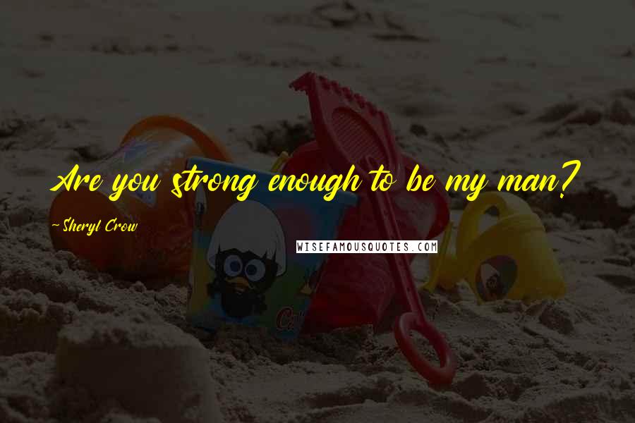 Sheryl Crow Quotes: Are you strong enough to be my man?