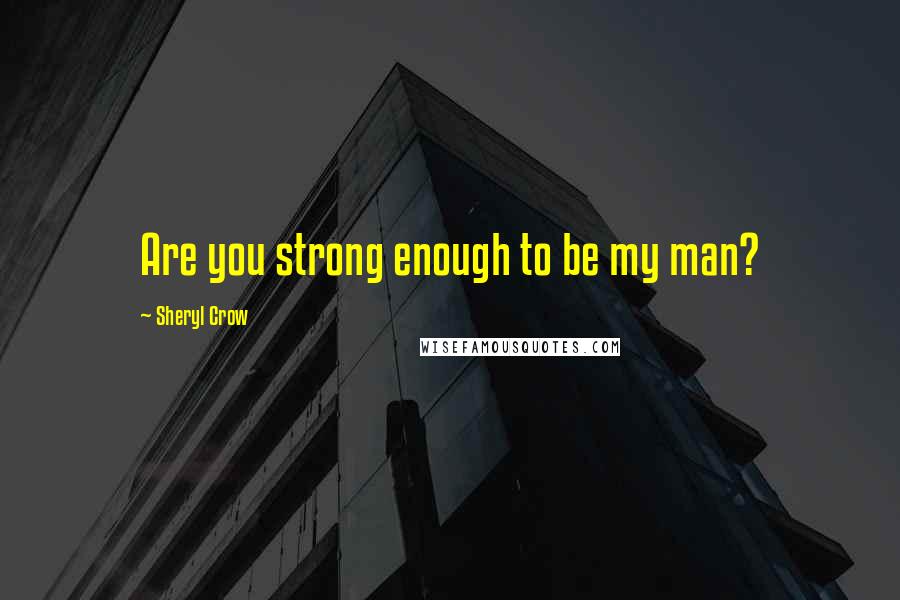 Sheryl Crow Quotes: Are you strong enough to be my man?